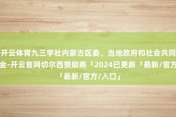 开云体育九三学社内蒙古区委、当地政府和社会共同筹措资金-开云官网切尔西赞助商「2024已更新「最新/官方/入口」