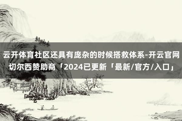 云开体育社区还具有庞杂的时候搭救体系-开云官网切尔西赞助商「2024已更新「最新/官方/入口」
