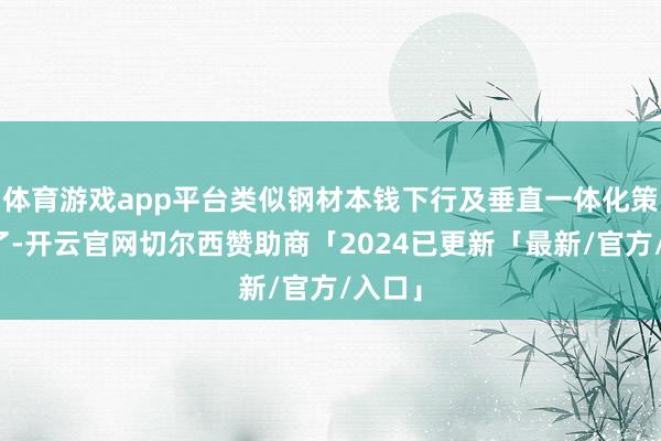 体育游戏app平台类似钢材本钱下行及垂直一体化策略久了-开云官网切尔西赞助商「2024已更新「最新/官方/入口」