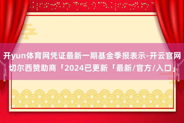 开yun体育网凭证最新一期基金季报表示-开云官网切尔西赞助商「2024已更新「最新/官方/入口」