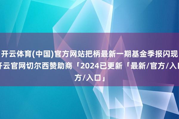 开云体育(中国)官方网站把柄最新一期基金季报闪现-开云官网切尔西赞助商「2024已更新「最新/官方/入口」