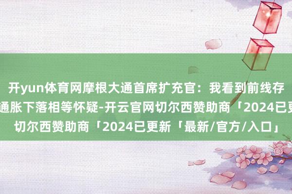 开yun体育网摩根大通首席扩充官:我看到前线存在许多通胀压力 我对通胀下落相等怀疑-开云官网切尔西赞助商「2024已更新「最新/官方/入口」
