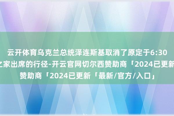 云开体育乌克兰总统泽连斯基取消了原定于6:30在华盛顿的乌克兰之家出席的行径-开云官网切尔西赞助商「2024已更新「最新/官方/入口」