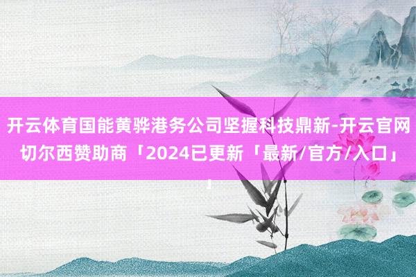 开云体育国能黄骅港务公司坚握科技鼎新-开云官网切尔西赞助商「2024已更新「最新/官方/入口」