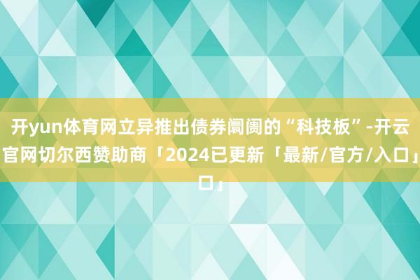 开yun体育网立异推出债券阛阓的“科技板”-开云官网切尔西赞助商「2024已更新「最新/官方/入口」