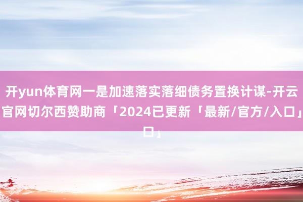 开yun体育网一是加速落实落细债务置换计谋-开云官网切尔西赞助商「2024已更新「最新/官方/入口」