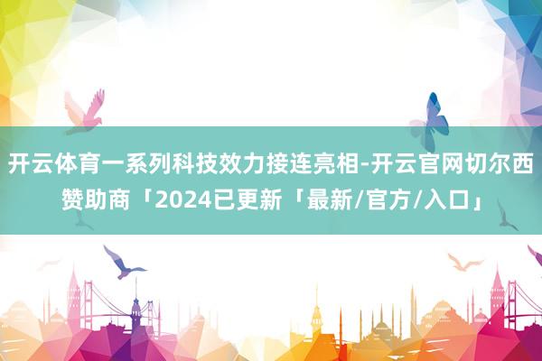 开云体育一系列科技效力接连亮相-开云官网切尔西赞助商「2024已更新「最新/官方/入口」