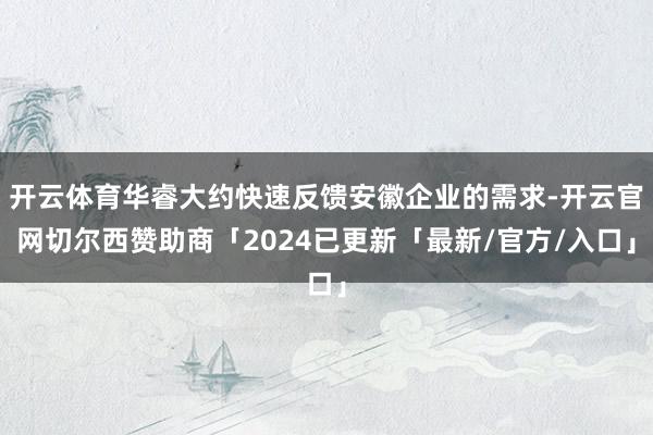 开云体育华睿大约快速反馈安徽企业的需求-开云官网切尔西赞助商「2024已更新「最新/官方/入口」