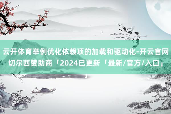 云开体育举例优化依赖项的加载和驱动化-开云官网切尔西赞助商「2024已更新「最新/官方/入口」