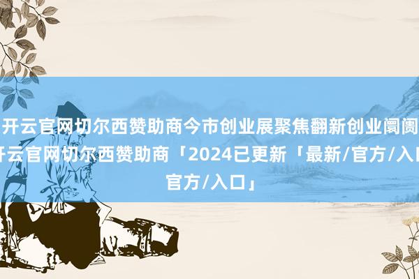 开云官网切尔西赞助商今市创业展聚焦翻新创业阛阓-开云官网切尔西赞助商「2024已更新「最新/官方/入口」