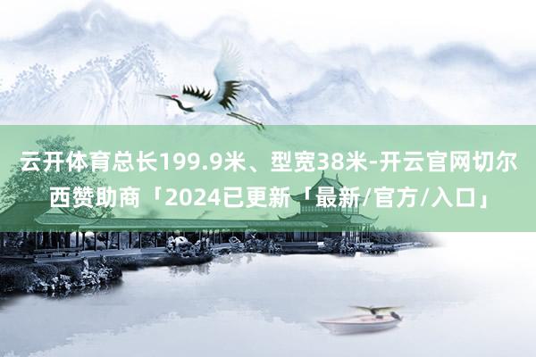 云开体育总长199.9米、型宽38米-开云官网切尔西赞助商「2024已更新「最新/官方/入口」