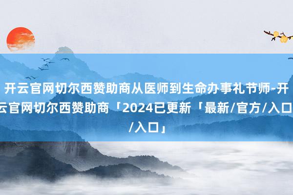 开云官网切尔西赞助商从医师到生命办事礼节师-开云官网切尔西赞助商「2024已更新「最新/官方/入口」