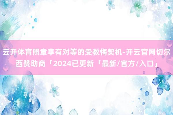 云开体育照章享有对等的受教悔契机-开云官网切尔西赞助商「2024已更新「最新/官方/入口」