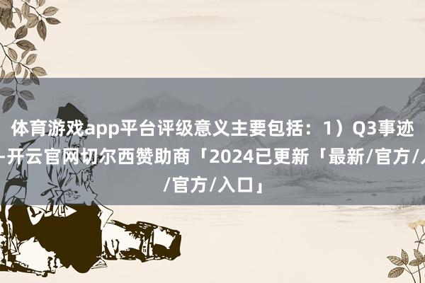 体育游戏app平台评级意义主要包括:1)Q3事迹亮眼-开云官网切尔西赞助商「2024已更新「最新/官方/入口」