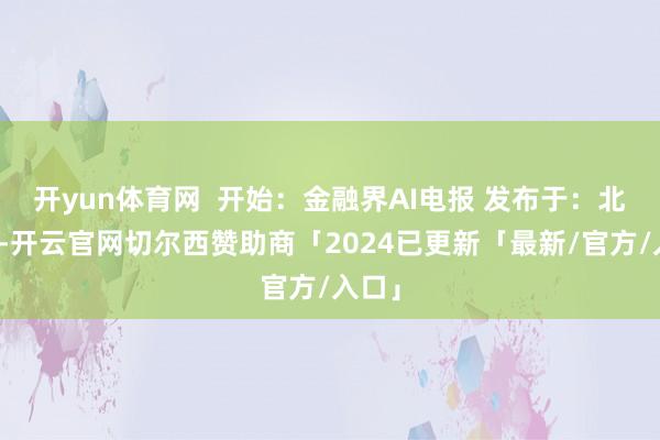 开yun体育网 开始:金融界AI电报 发布于:北京市-开云官网切尔西赞助商「2024已更新「最新/官方/入口」
