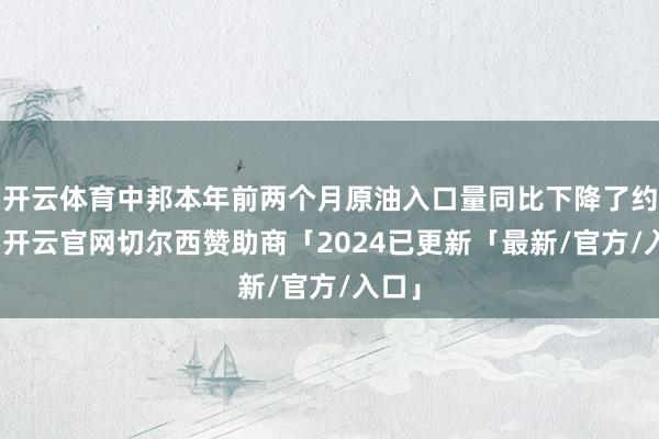 开云体育中邦本年前两个月原油入口量同比下降了约5%-开云官网切尔西赞助商「2024已更新「最新/官方/入口」