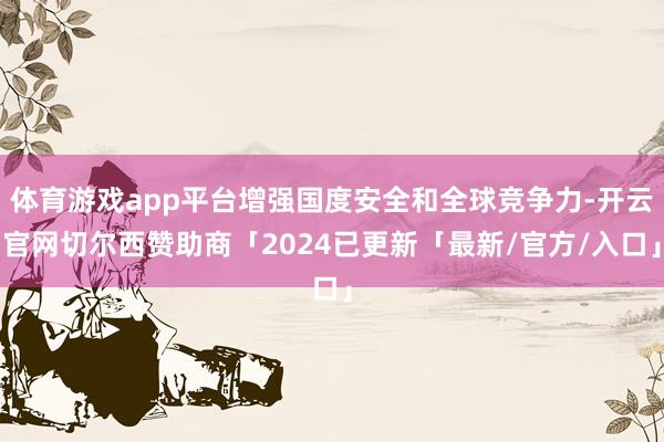 体育游戏app平台增强国度安全和全球竞争力-开云官网切尔西赞助商「2024已更新「最新/官方/入口」