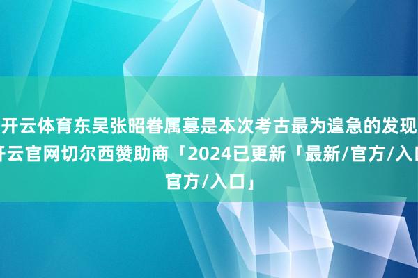 开云体育东吴张昭眷属墓是本次考古最为遑急的发现-开云官网切尔西赞助商「2024已更新「最新/官方/入口」