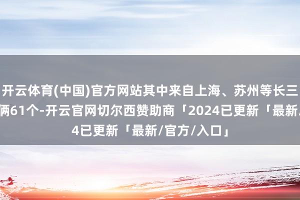 开云体育(中国)官方网站其中来自上海、苏州等长三角城市的技俩61个-开云官网切尔西赞助商「2024已更新「最新/官方/入口」